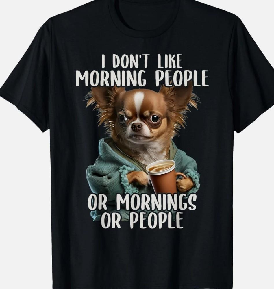 I Don039t Like Morning People Sarcastic Chihuahua Grumpy TShirt Unisex T-Shirt S