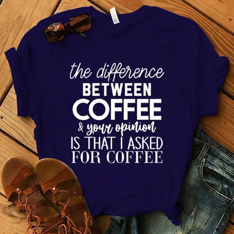 Funny The Difference Between Coffee Your Opinion Is That I Asked For Coffee Letter Printing T-Shirts For Women Summer Tee Shirt