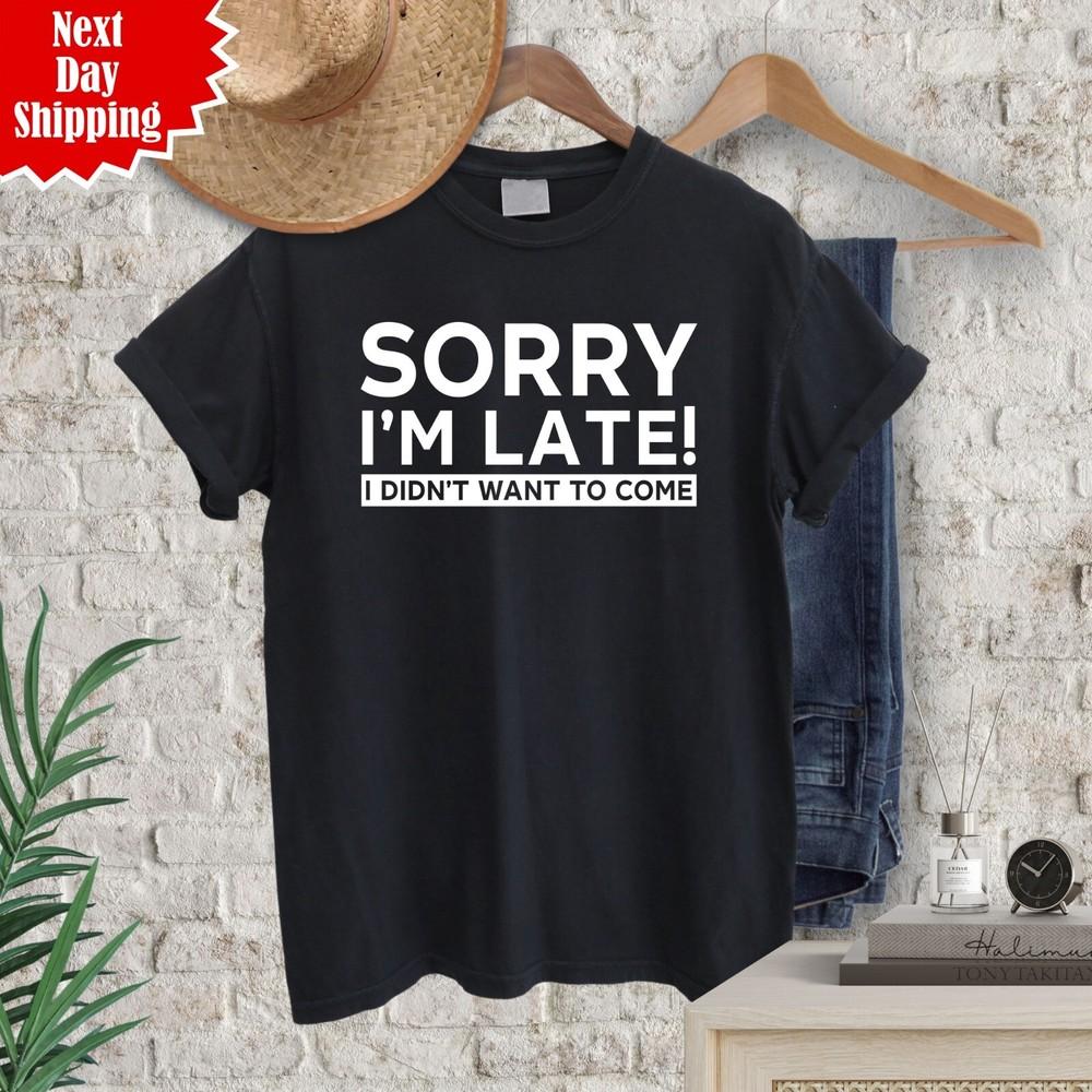 

Sorry I m Late I Just Didn t Want To Come T Shirt Printed Funny Joke Unisex Top 4XL