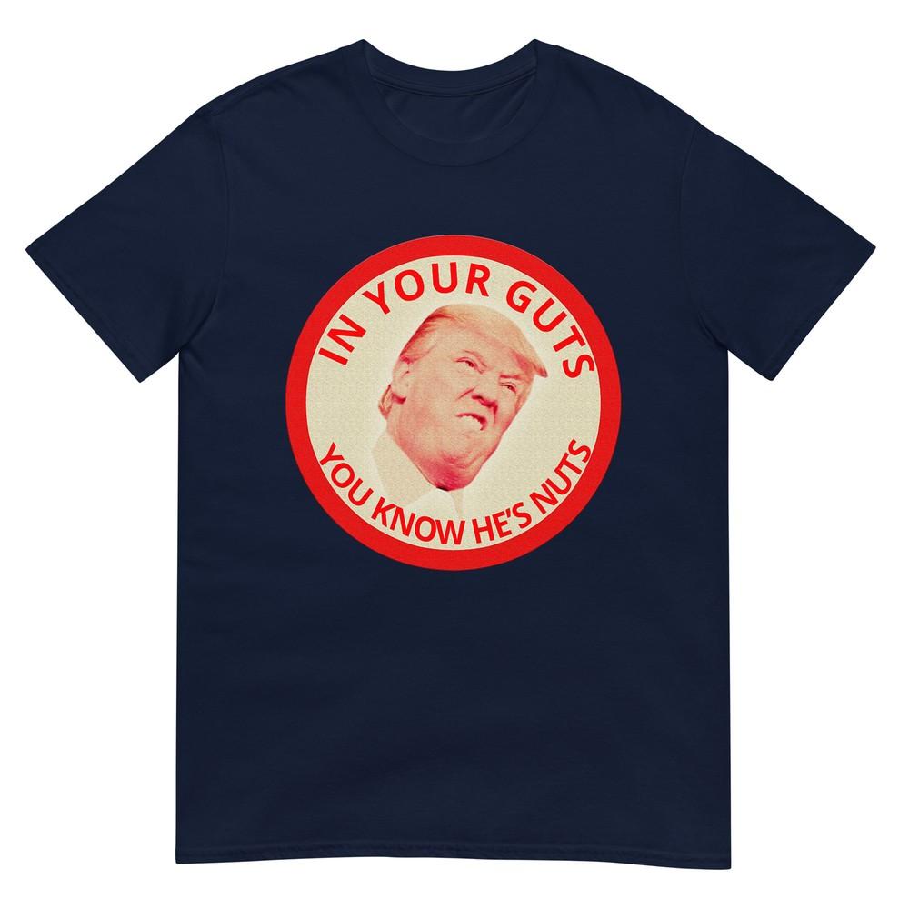 In Your Guts You Know Hes Nuts Anti Trump AntiTrump TShirt S