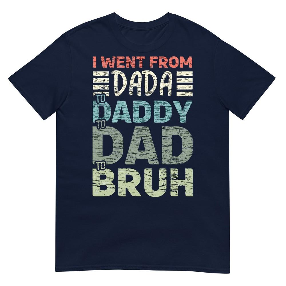I Went From Dada To Daddy To Dad To Bruh Funny Fathers Day TShirt S