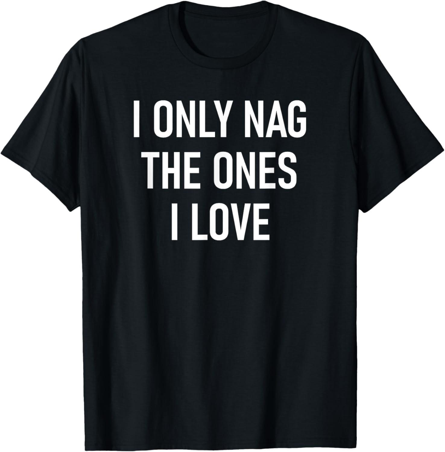 I Only Nag The Ones I Love, Funny, Jokes, Sarcastic Sayings T-Shirt S разноцветный