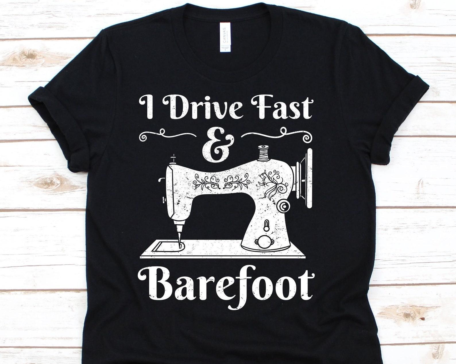 I Drive Fast And Barefoot Shirt, Funny Seamstress Shirt, Gift for Tailor Women, Sewers Tshirt, Quilters, Sewing Lover, Quilting, Dressmaking 4XL