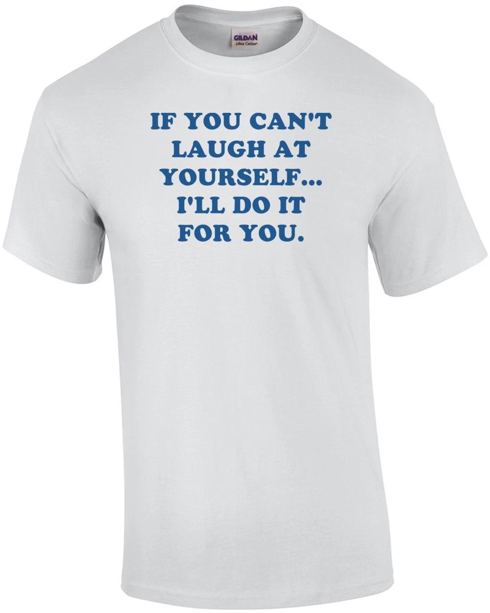 IF YOU CAN T LAUGH AT YOURSELF... I LL DO IT FOR YOU. Shirt XL