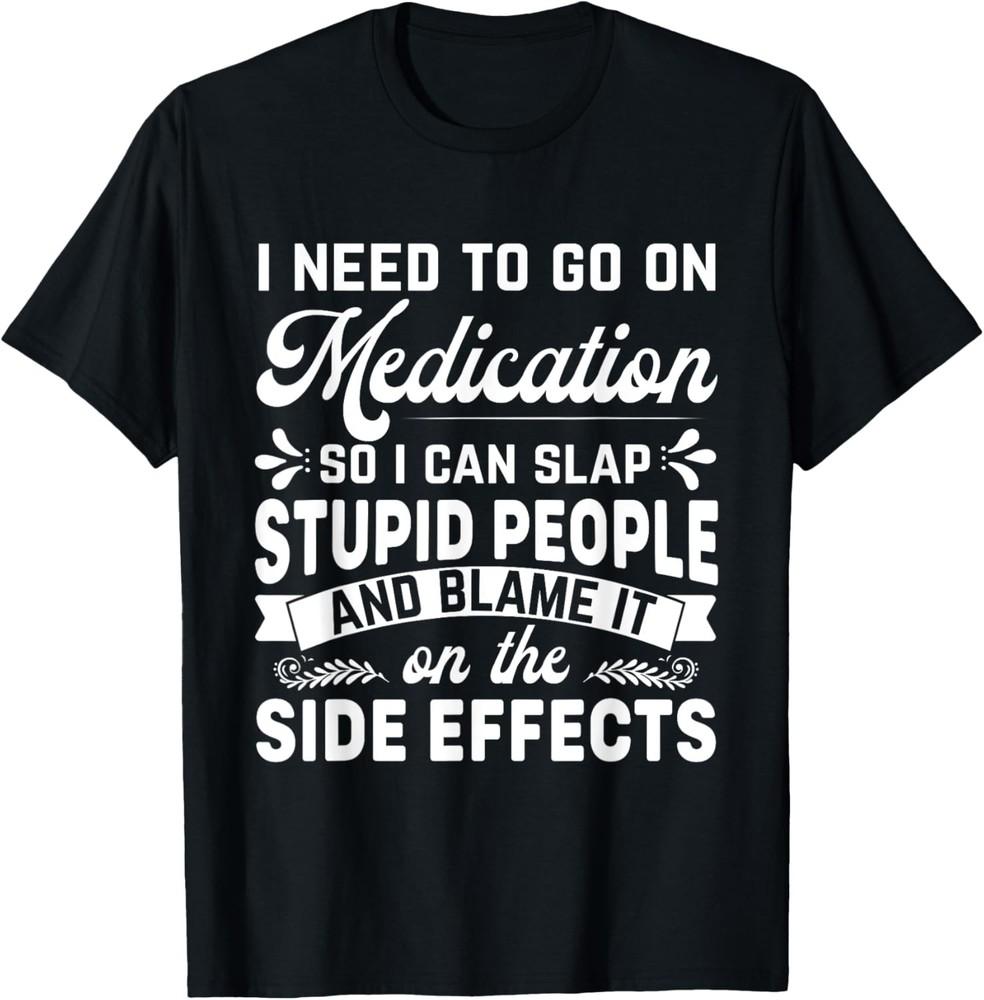 Need Medication, So I Can Slap Stupid People Funny Sarcastic T-Shirt Unisex T-Shirt XXXL