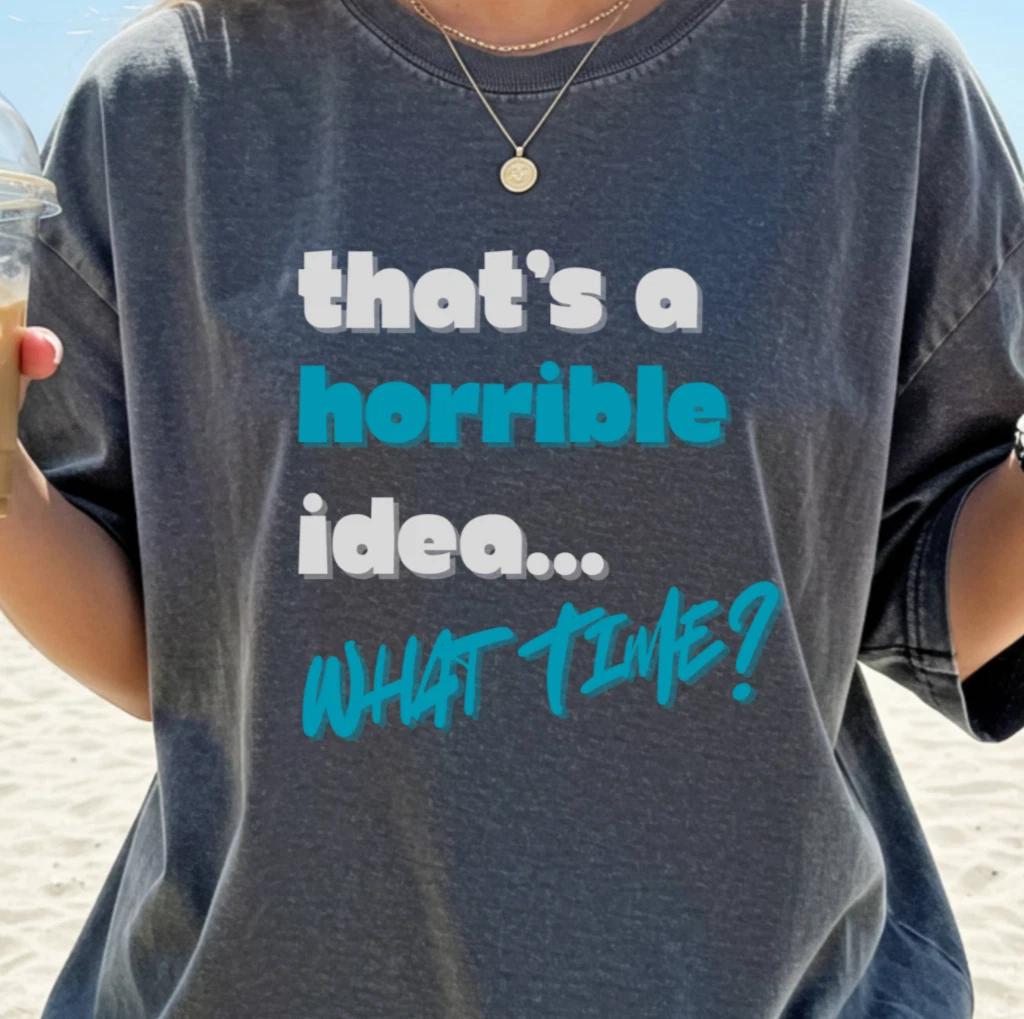 that s a horrible idea... WHAT TIME? T-shirt | Funny Night Out Tee, Sassy Shirt 4XL