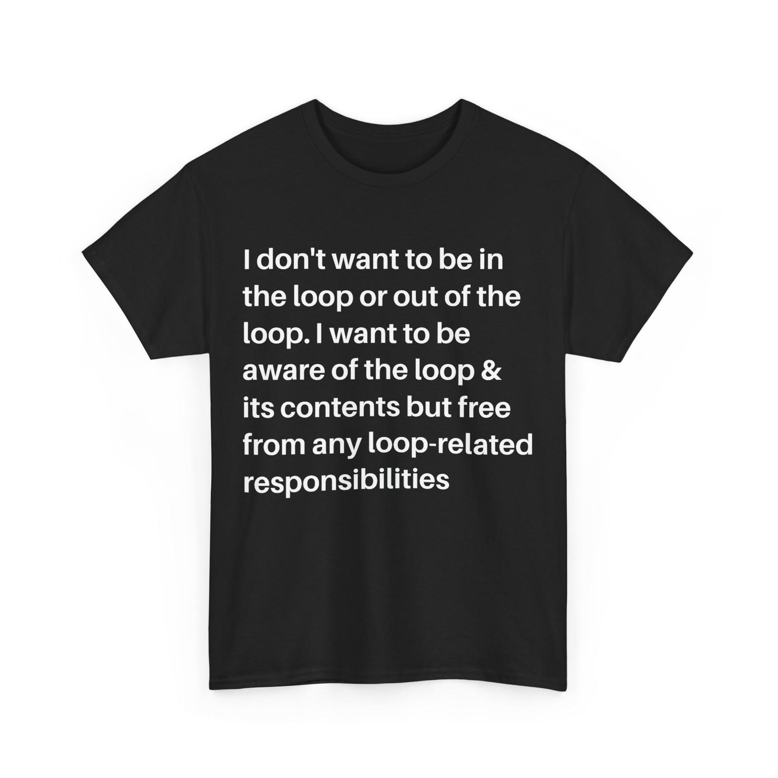 I Don t Want to be in The Loop or Out of The Loop i Want to T-Shirt Mens Womens Tees Top 2XL