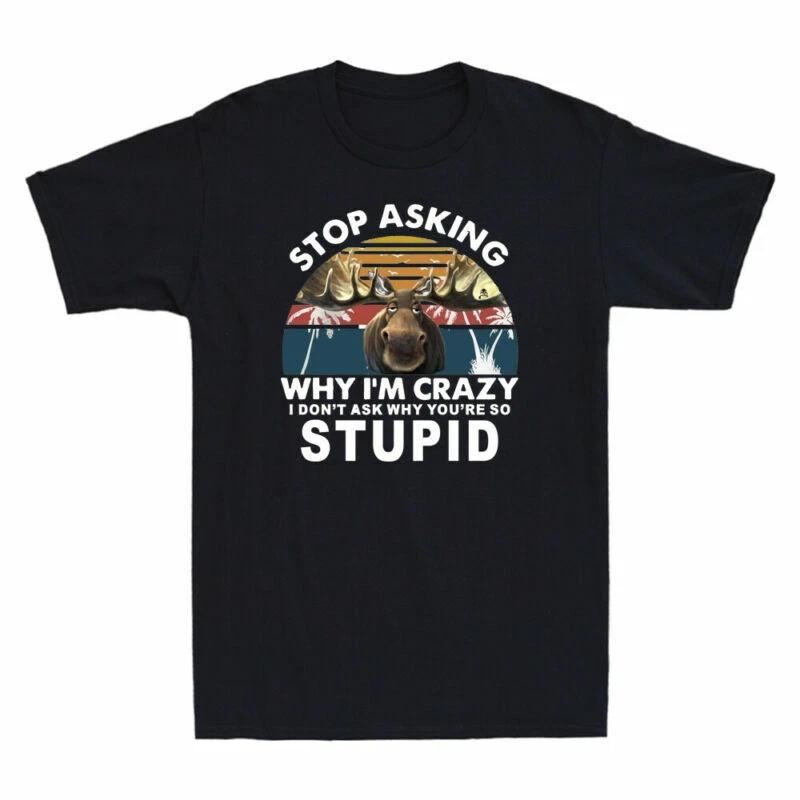 Moose Stop Asking Why I m Crazy I Don t Ask Why You re So Stupid Funny T-Shirt XXL