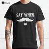 Say When Classic Tshirt Unisexs Teeshirts Custom Aldult Teen Unisex Digital Printing Tee Shirt Fashion Funny Xs5xl Classic