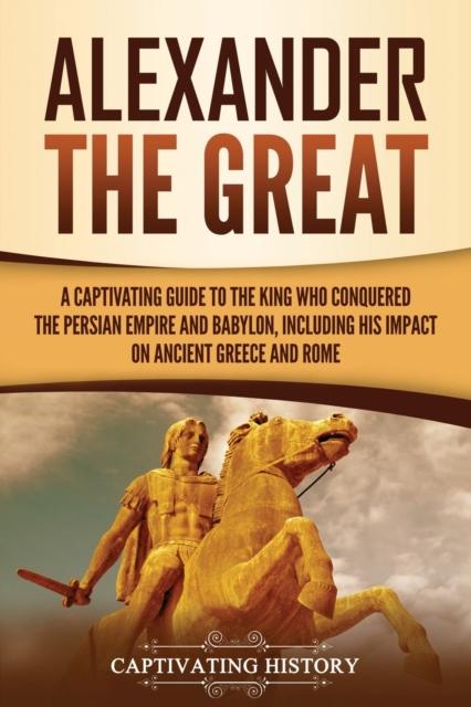 Alexander the Great : A Captivating Guide To the King Who Conquered the Persian Empire and Babylon, Including His Impact On Ancient Greece and Rome Kitabı