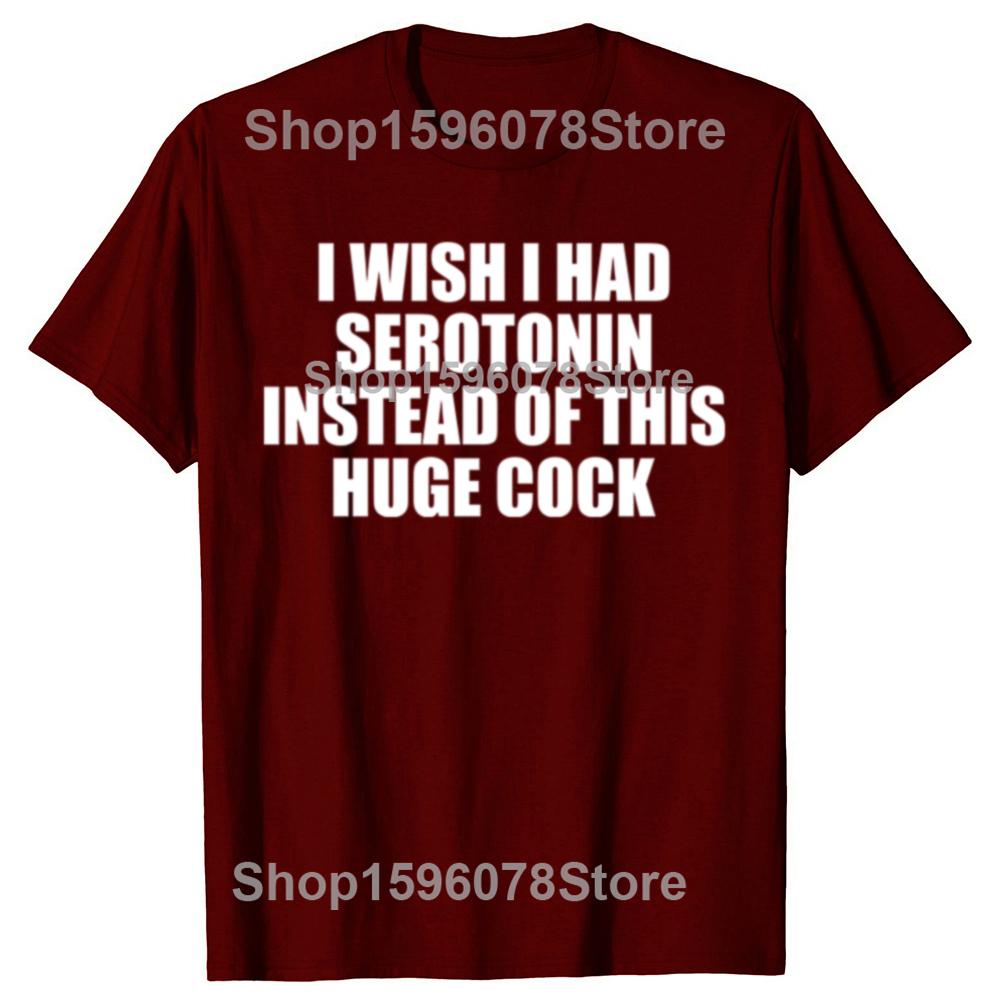 Funny  I Wish I Had Serotonin Instead of This Huge Cock Graphic T Shirts Men Cotton Humor Streetwear Tee Shirt Loose Clothing