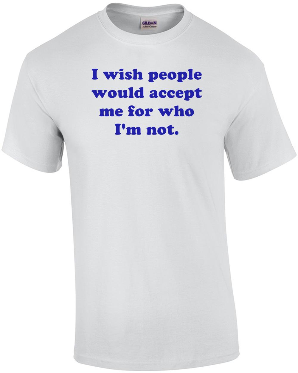 I wish people would accept me for who I m not. Shirt Unisex T-Shirt XL