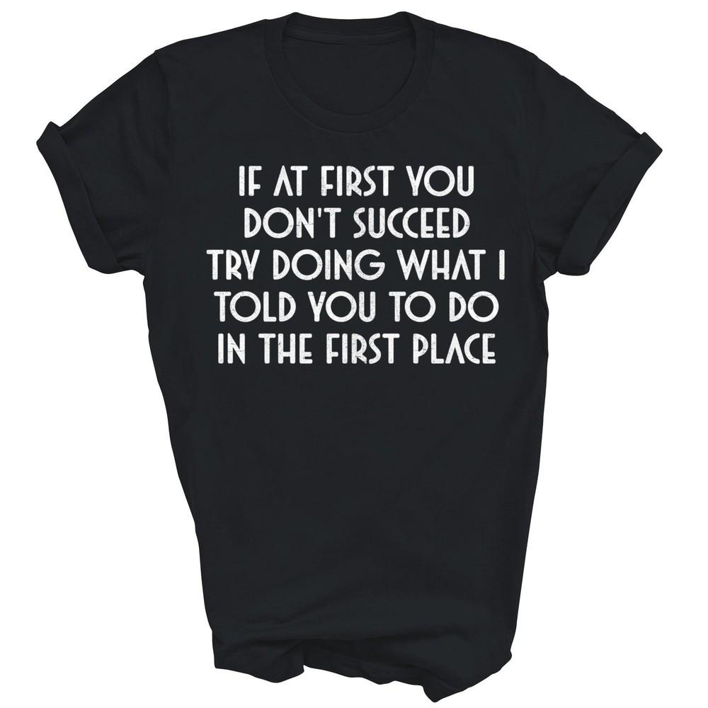 If At First You Don't Succeed Try Doing What I Told You To Unisex Shirt Gift