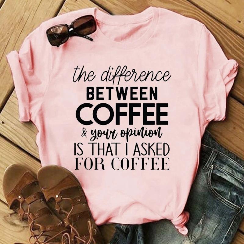 Funny The Difference Between Coffee Your Opinion Is That I Asked For Coffee Letter Printing T-Shirts For Women Summer Tee Shirt