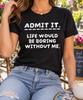 Admit It Life Would Be Boring Without Me T-Shirt, Funny Sarcastic Quote Tee, Witty Birthday Gift, Best Friend Humor, Bold Typography Graphic