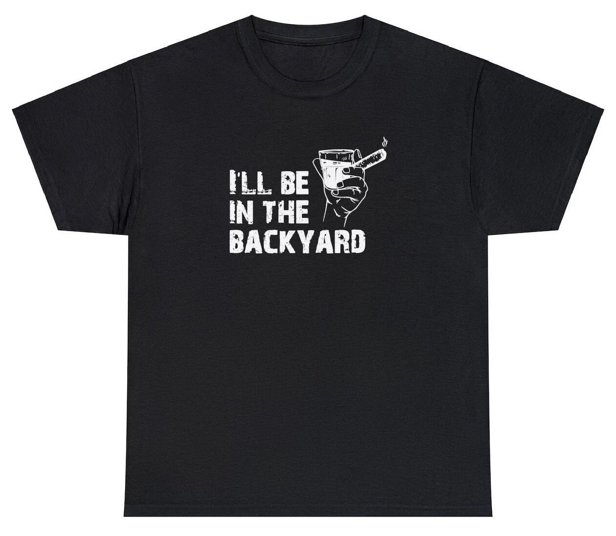 I’ll Be In The Backyard T Shirt Bourbon Whiskey Cigar Lover Fathers Day Tee 3XL