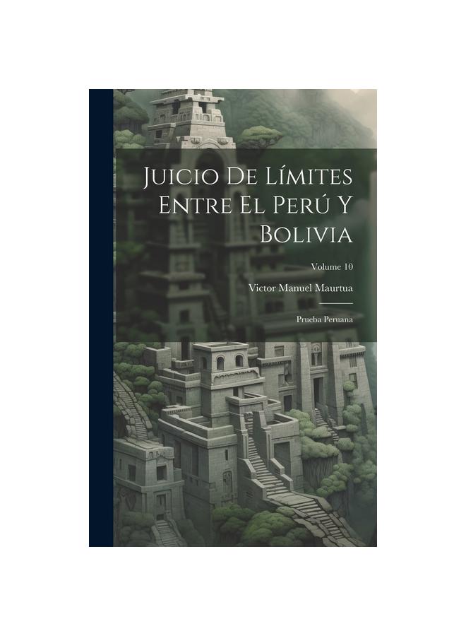 Juicio De Limites Entre El Peru Y Bolivia : Prueba Peruana; Volume 10