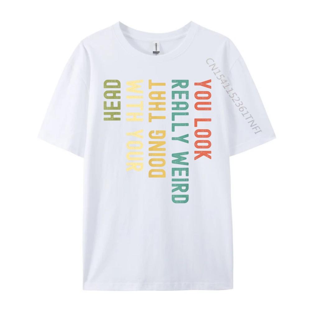 Funny You Look Really weird Doing That With Your Head Short Sleeve Cute Oversized T Shirt Luxury TShirt Korean