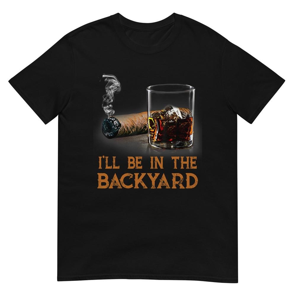 Ill Be In The Backyard Funny Cigar And Bourbon Lovers TShirt