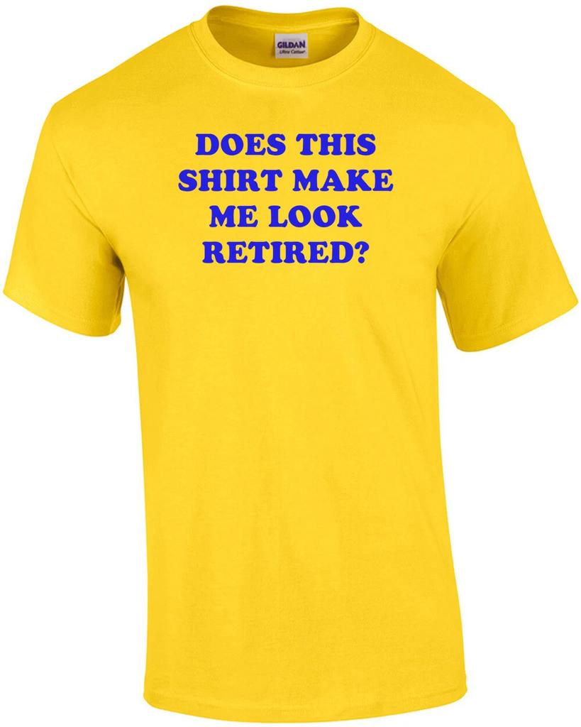 DOES THIS SHIRT MAKE ME LOOK RETIRED? Shirt
