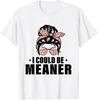 I Could Be Meaner Funny Women Saying Quote Messy Bn Mom T-Shirt