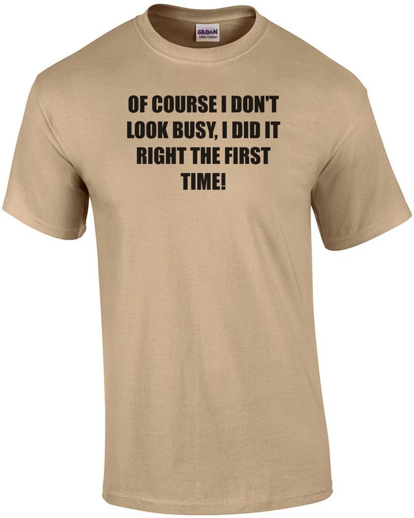 OF COURSE I DON'T LOOK BUSY, I DID IT RIGHT THE FIRST TIME! Shirt