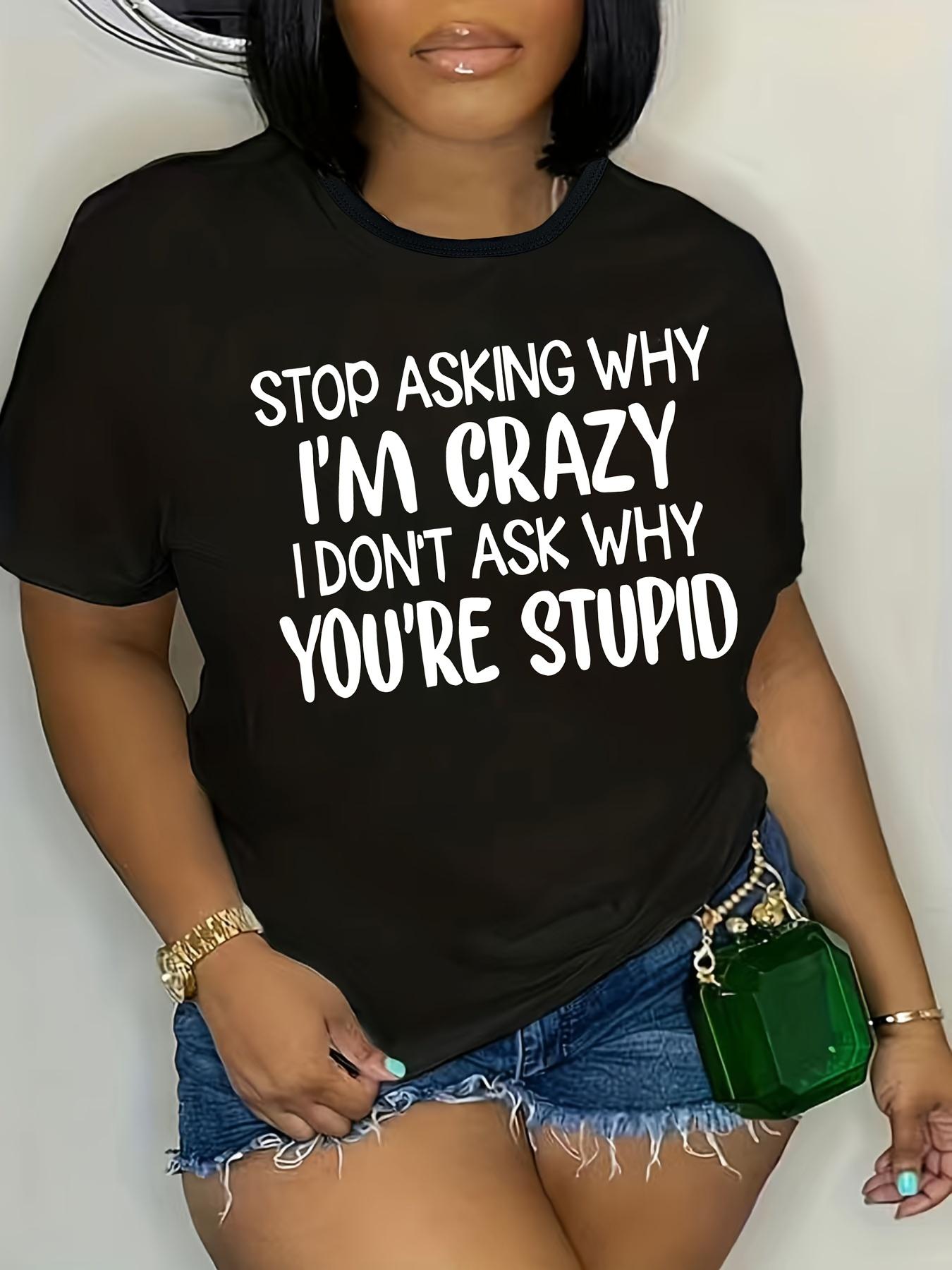 

Women S Casual Graphic Tee Stop Asking Why I m Crazy I Don t Ask Why You re Stupid Print Casual Bold Statement Tee Comfortable 4XL