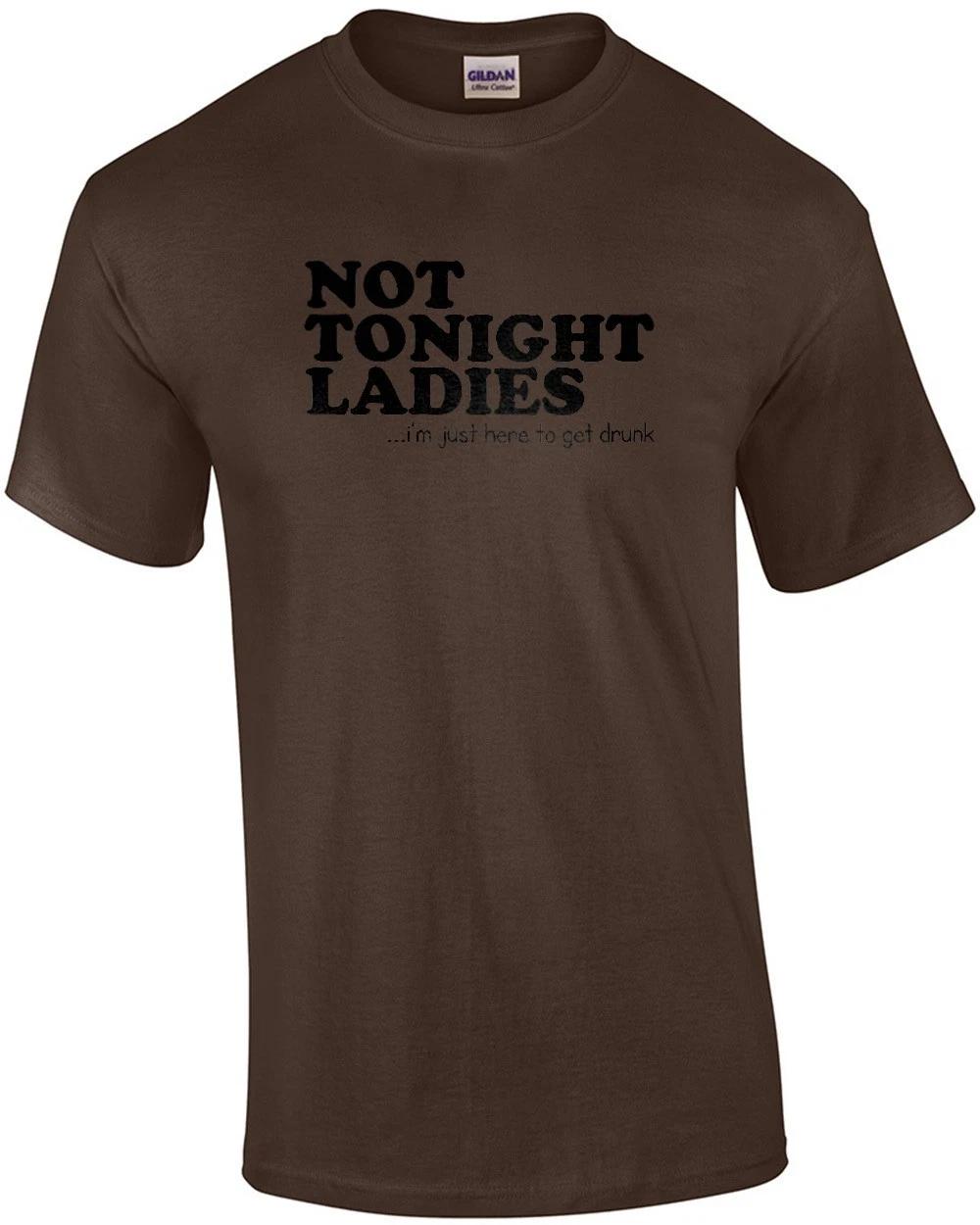 Not Tonight Ladies, I m Just Here To Get Drunk Funny Shirt L