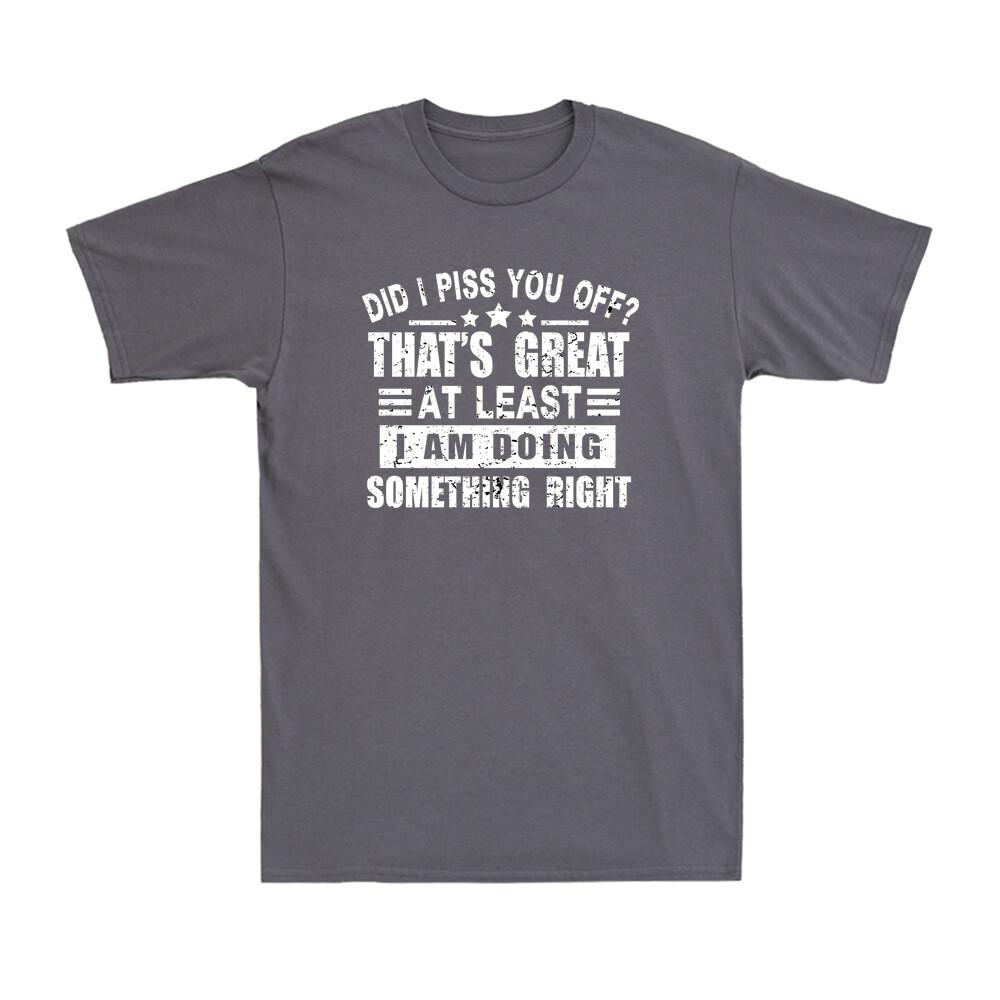 Did I Piss You Off Thats Great At Least I Am Doing Something Right Unisexs Tee