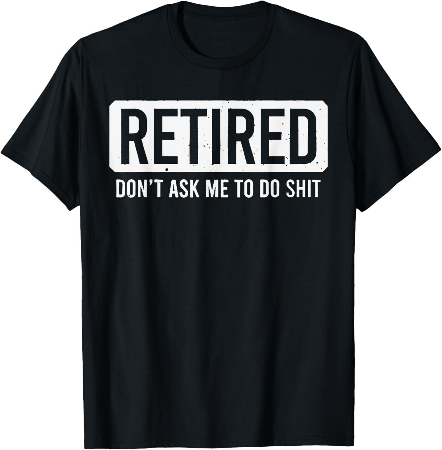 Retired Don t Ask Me To Do Sh it T-Shirt Mens Womens Tees Top 3XL