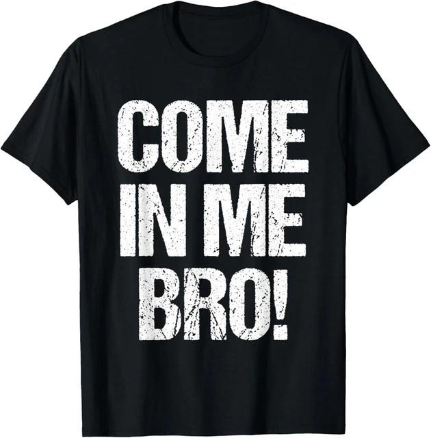 Come In Me BRO Funny Adult Humor T-Shirt Size L & XL T-Shirt