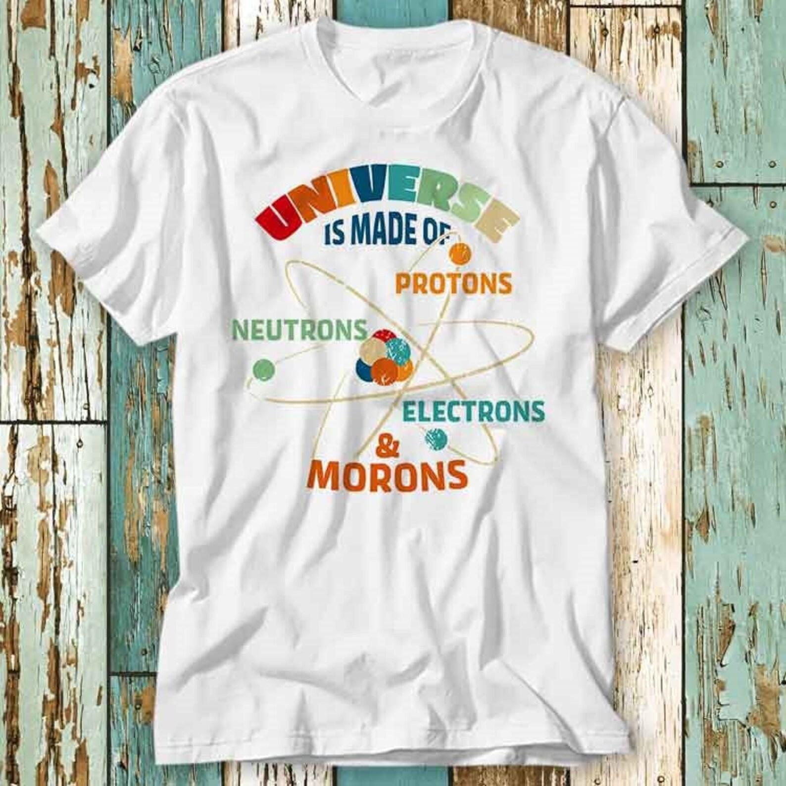 Universe is Made of Protons Neutrons Electrons & Morons T-Shirt Top Design Unisex Ladies Mens Tee Retro Fashion Vintage Shirt S929 L