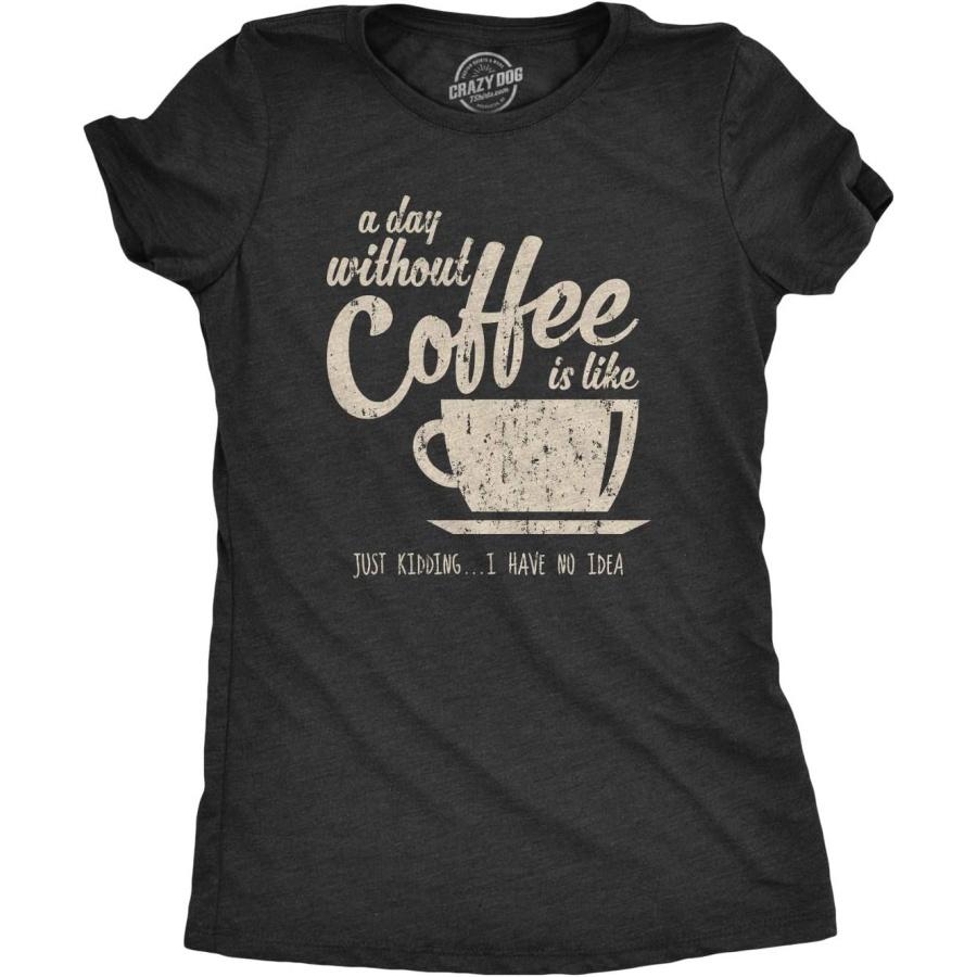 Womens A Day Without Coffee is Like Just Kidding I Have No Idea T Shirt Funny S