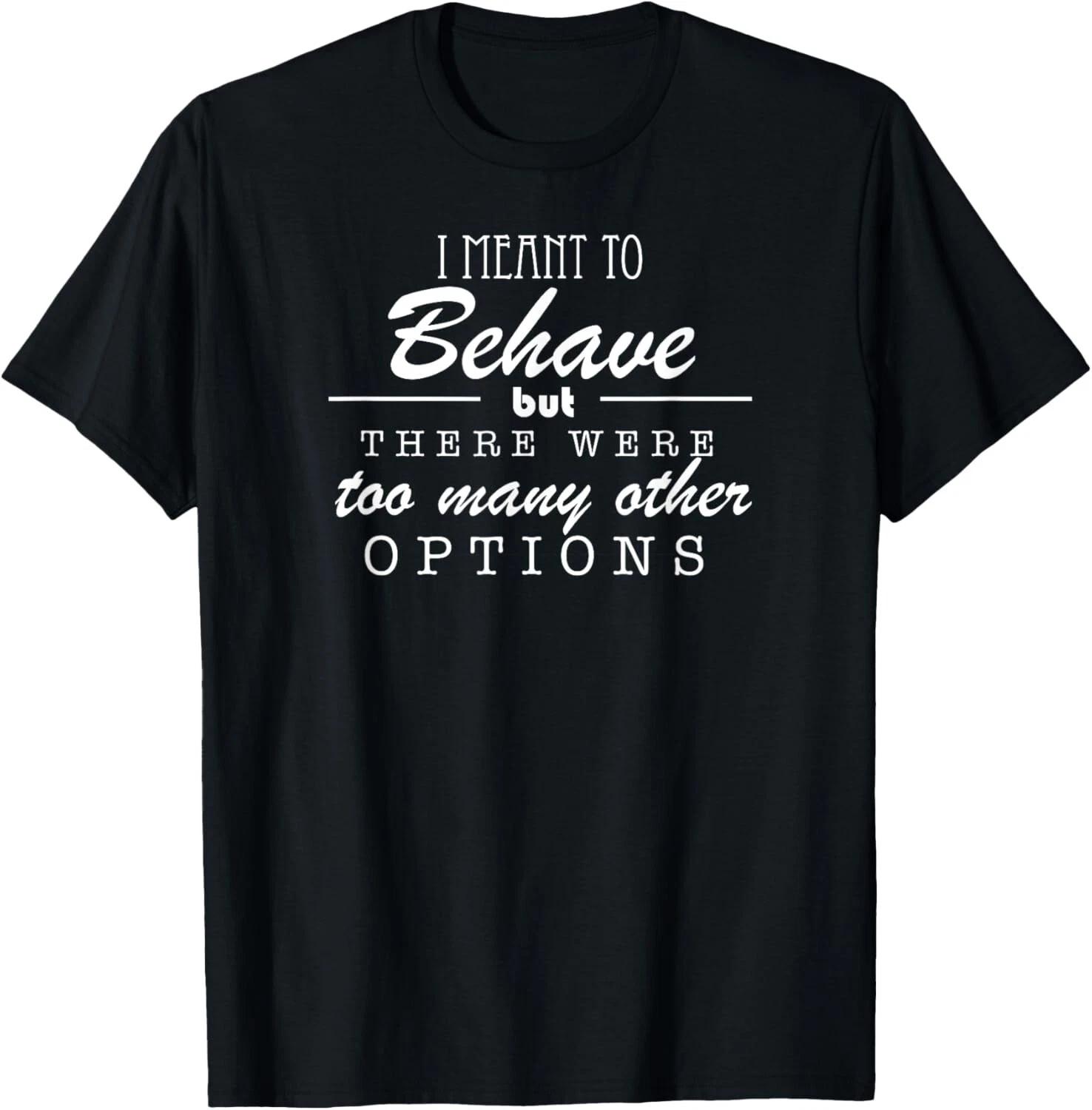 

I Meant To Behave But There Were Too Many Other Options Tee Gift Unisex T-Shirt 3XL
