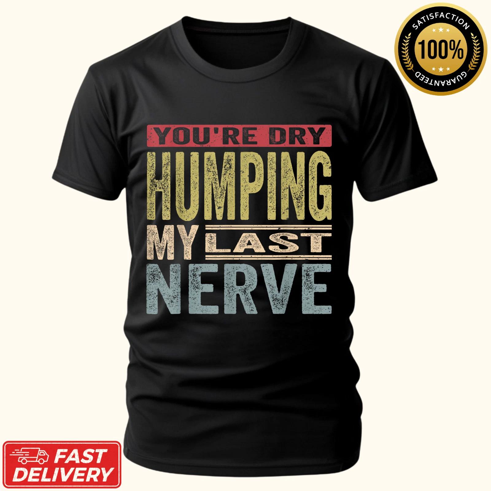 Funny You re Dry Humping My Last Nerve Funny Jokes Sarcastic Gift Unisex T-Shirt M