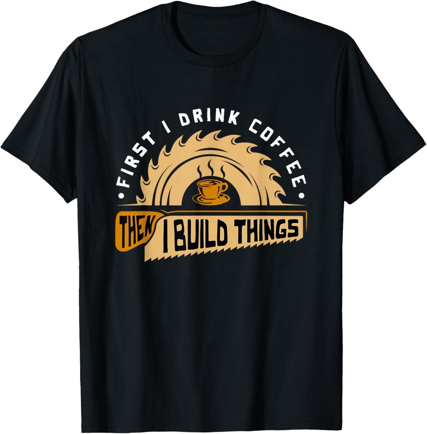 First I Drink Coffee Then I Build Things - Woodworking Gift Unisex T-Shirt XXXXL