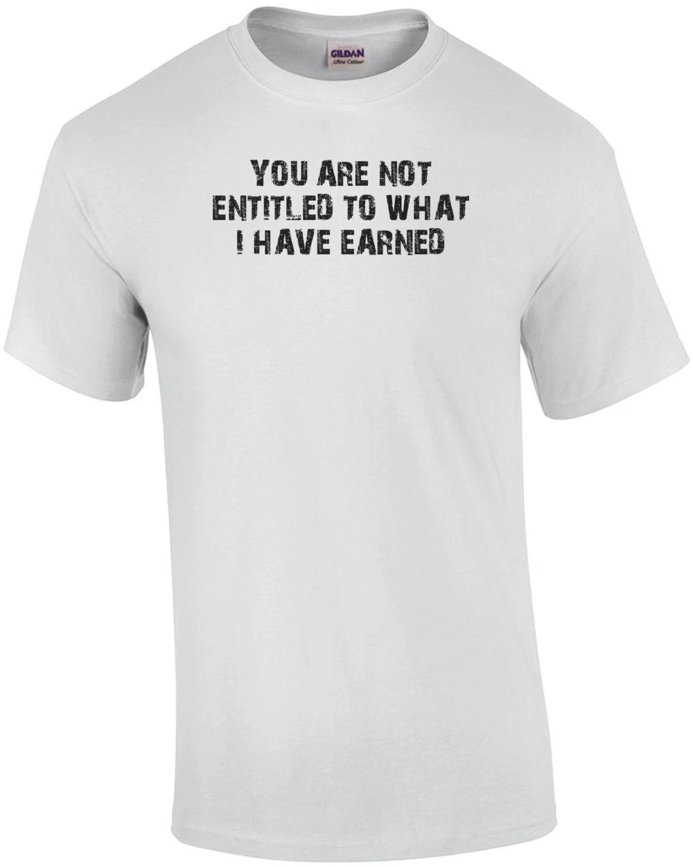 YOU ARE NOT ENTITLED TO WHAT I HAVE EARNED Shirt 4XL