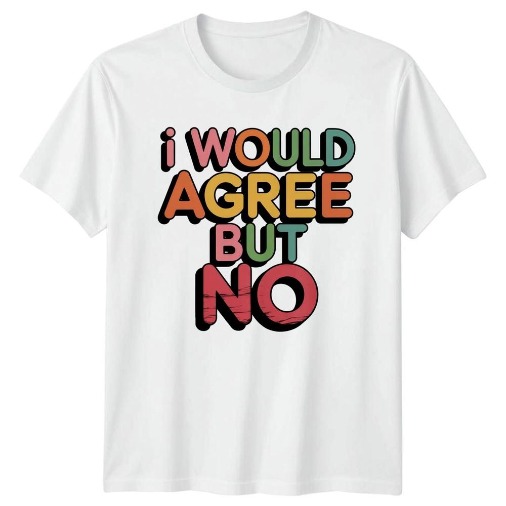 I Would Agree But No TShirt Sarcastic Sayings Birthday Gift For Him And Her