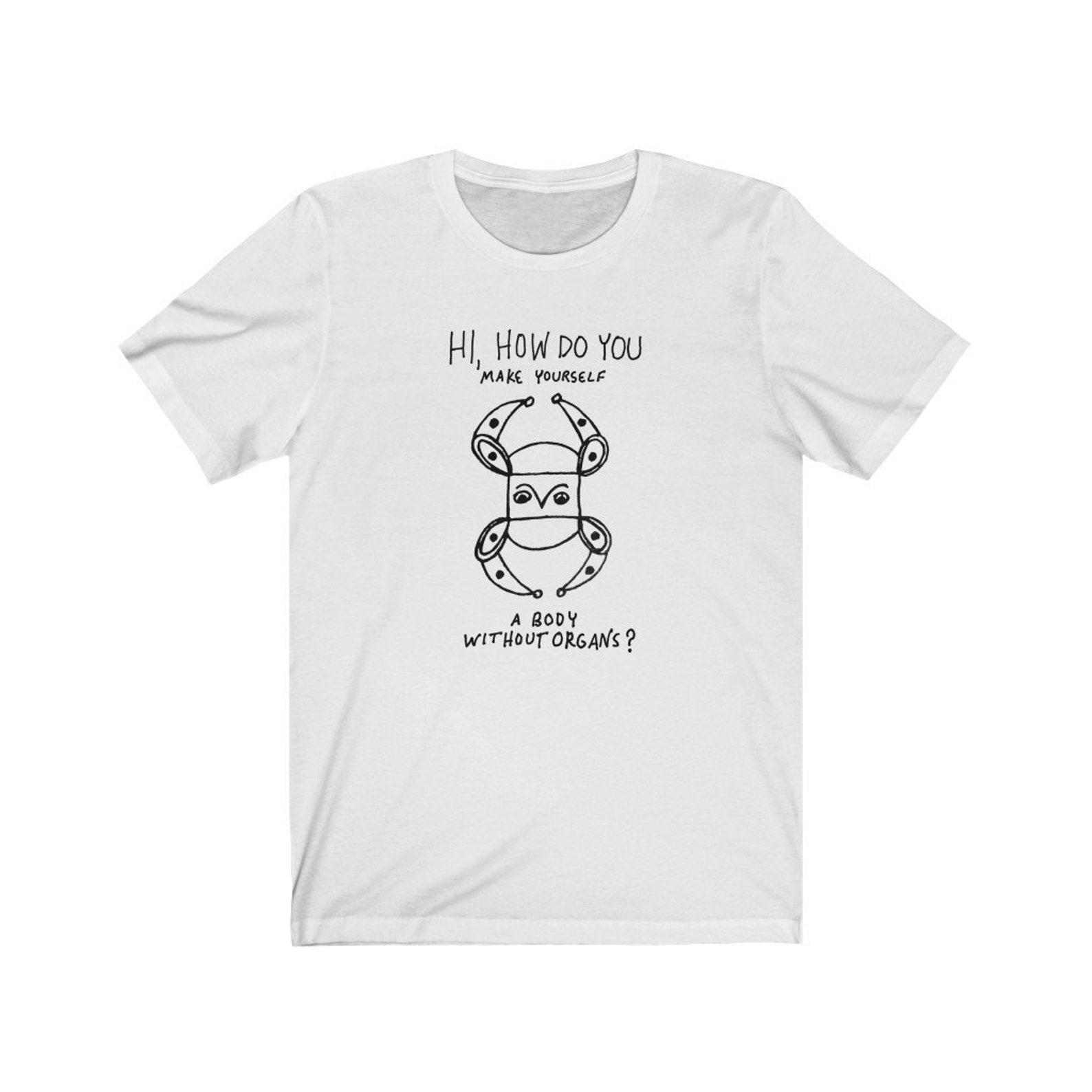 Hi How Do You Make Yourself a Body Without Organs Deleuze and Guattari Philosophy T-shirt (Extra Colors) XL