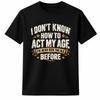 Funny Age Quote T Shirt I Don'T Know How To Act My Age