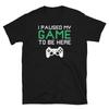 I Paused My Game To Be Here | Funny Video Gamer Humor Joke for Men Women T-Shirt
