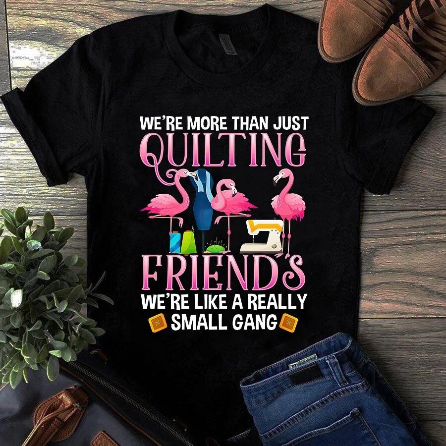 Men s and Women s T-shirts We re More Than Just Quilting Friends We re Like a Really Small Gang XXXXL