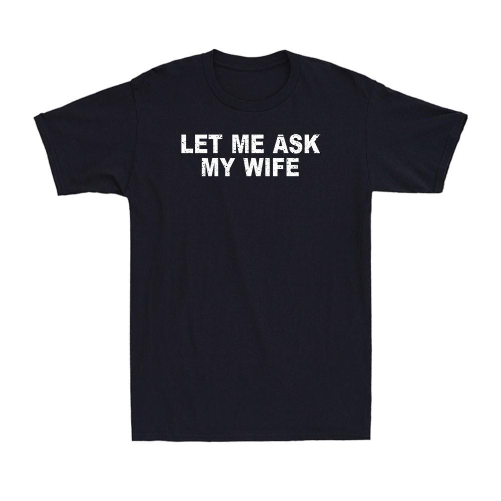 Let Me Ask My Wife, She Said No Funny Saying Husband Men s T-Shirt S