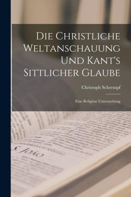 Buch Die Christliche Weltanschauung Und Kant's Sittlicher Glaube : Eine Religiose Untersuchung