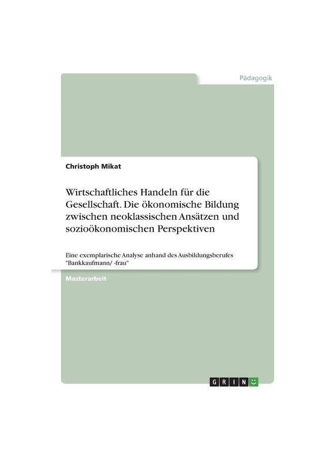 Wirtschaftliches Handeln Für Die Gesellschaft. Die Ökonomische Bildung Zwischen Neoklassischen Ansätzen Und Sozioökonomischen Perspektiven:Eine Exempl