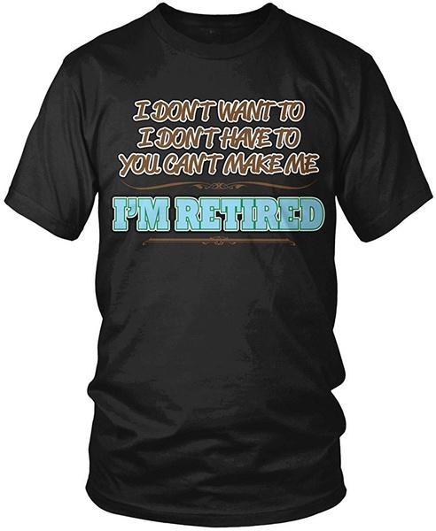 I Dont Want To You Cant Make Me Im Retired Unisexs TshirtSummer Fashion Funny Printing Casual Cotton T Shirt