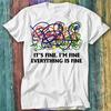 It's Fine I'm Fine Everthing Is Fine T Shirt Top Tee 423
