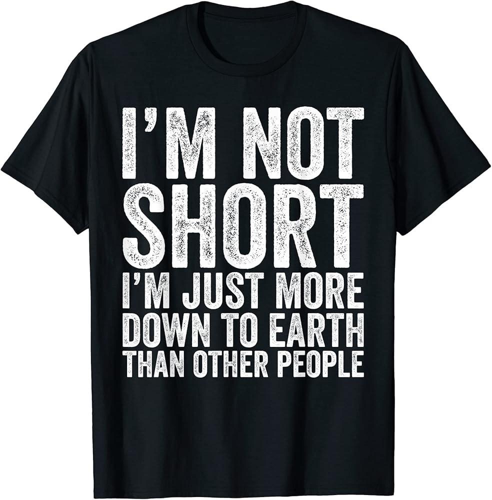 

I#039;m Not Short I#039;m Just More Down To Earth Sarcastic Saying TShirt Unisex T-Shirt XXXXL