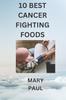 The 10 Best Cancer Fighting Foods Book
