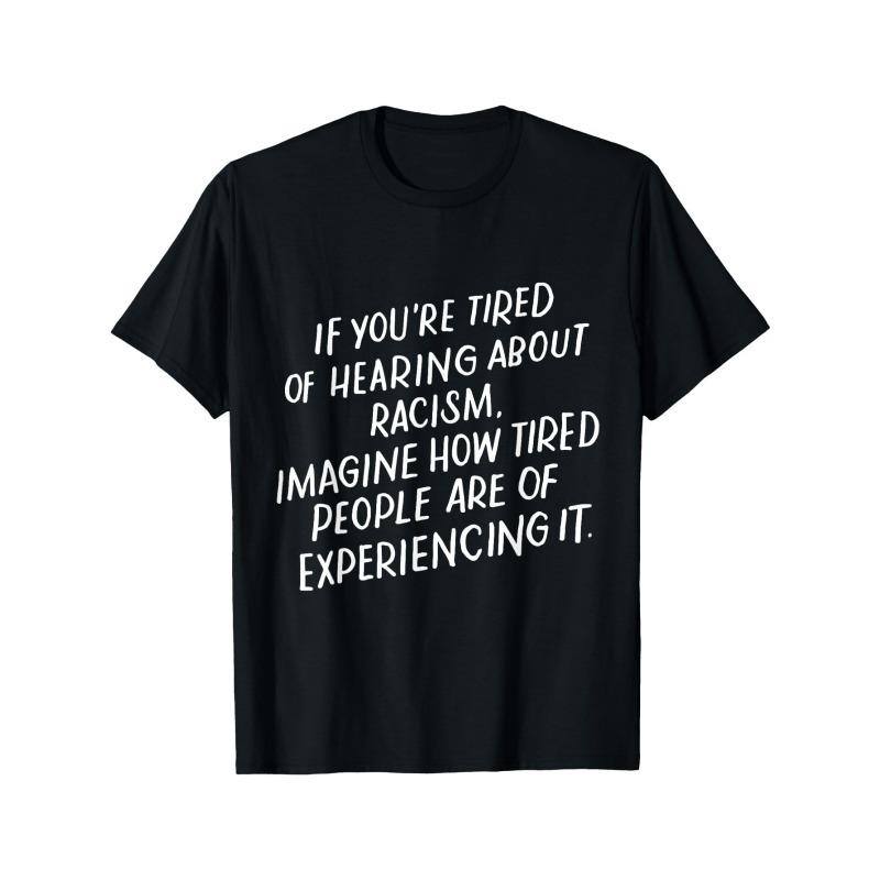 

European sizes If You re Tired of Hearing About Racism Anti-Racist Quote T-Shirt 4XL